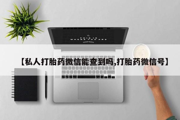 药流药怎么买【私人打胎药微信能查到吗,打胎药微信号】