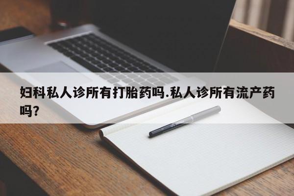药流药怎么买妇科私人诊所有打胎药吗.私人诊所有流产药吗？