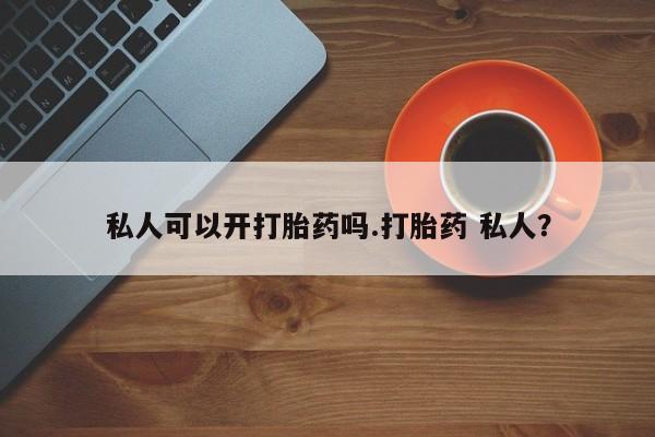 药流药怎么买私人可以开打胎药吗.打胎药 私人？