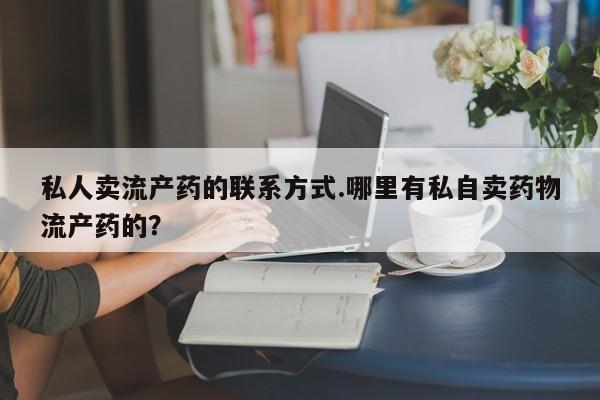 药流药怎么买私人卖流产药的联系方式.哪里有私自卖药物流产药的？