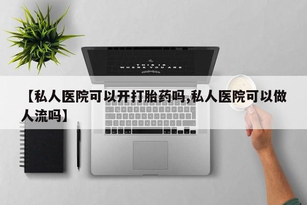 药流药怎么买【私人医院可以开打胎药吗,私人医院可以做人流吗】