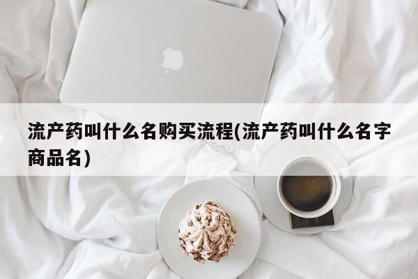 药流药怎么买流产药叫什么名购买流程(流产药叫什么名字商品名)