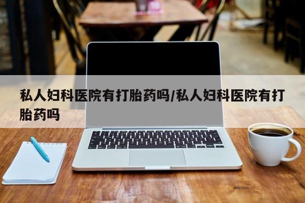 药流药怎么买私人妇科医院有打胎药吗/私人妇科医院有打胎药吗