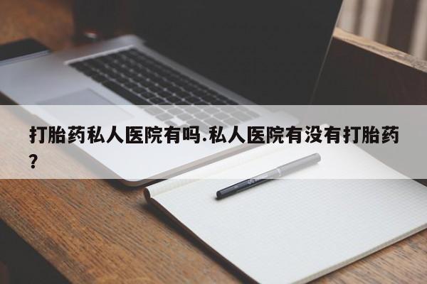药流药怎么买打胎药私人医院有吗.私人医院有没有打胎药？