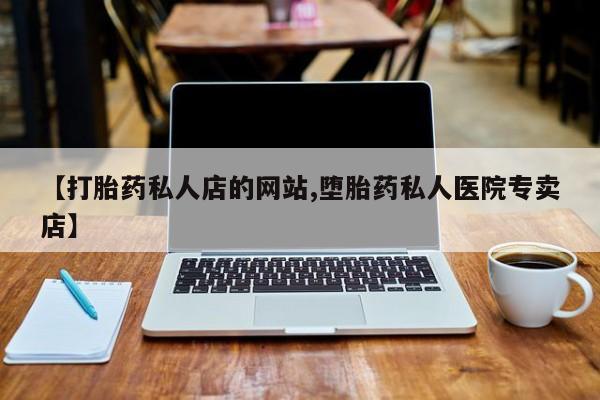 药流药怎么买【打胎药私人店的网站,堕胎药私人医院专卖店】