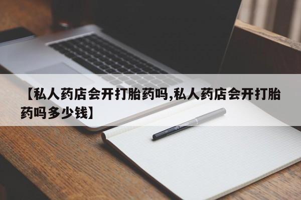 药流药怎么买【私人药店会开打胎药吗,私人药店会开打胎药吗多少钱】