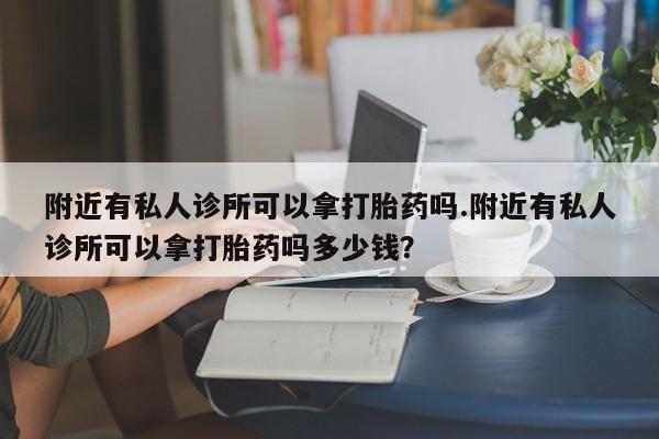 药流药怎么买附近有私人诊所可以拿打胎药吗.附近有私人诊所可以拿打胎药吗多少钱？