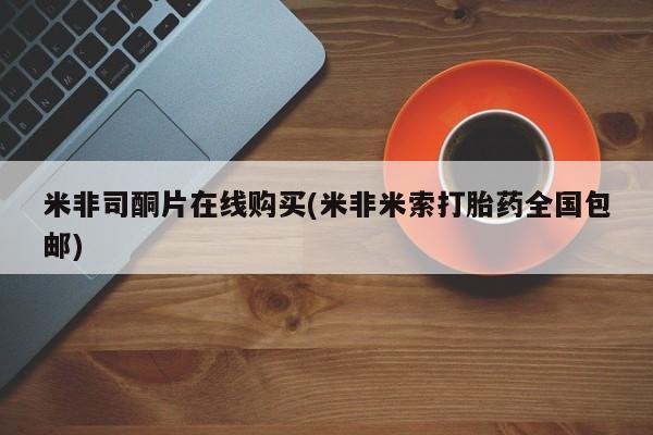 药流药怎么买米非司酮片在线购买(米非米索打胎药全国包邮)