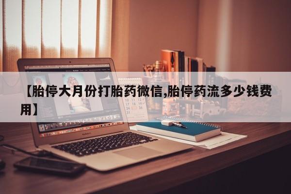 药流药怎么买【胎停大月份打胎药微信,胎停药流多少钱费用】