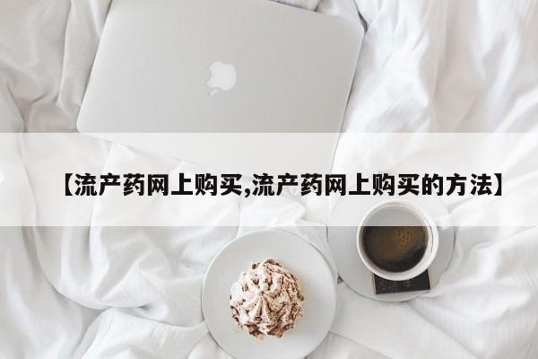 药流药怎么买【流产药网上购买,流产药网上购买的方法】