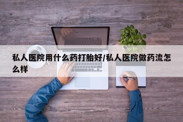 药流药怎么买私人医院用什么药打胎好/私人医院做药流怎么样