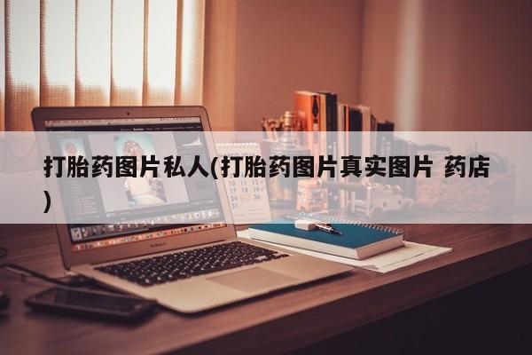 药流药怎么买打胎药图片私人(打胎药图片真实图片 药店)