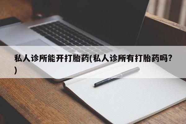 药流药怎么买私人诊所能开打胎药(私人诊所有打胎药吗?)