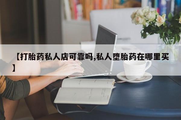 药流药怎么买【打胎药私人店可靠吗,私人堕胎药在哪里买】