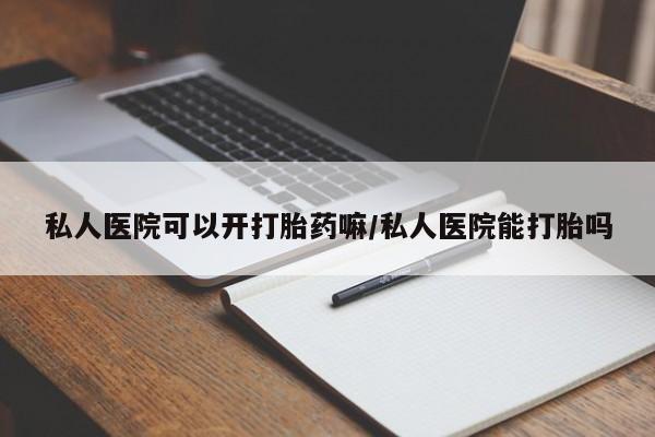 药流药怎么买私人医院可以开打胎药嘛/私人医院能打胎吗