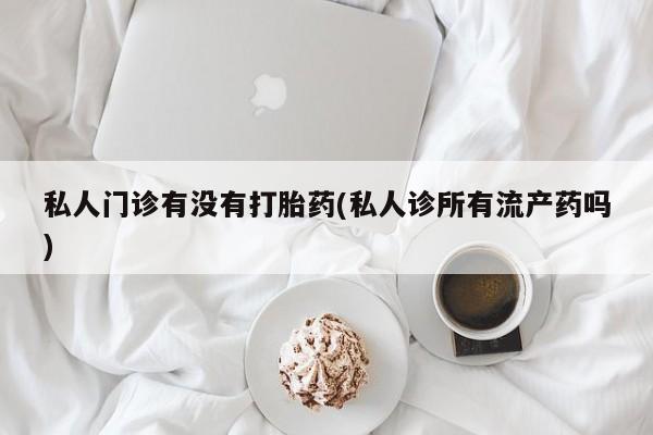 药流药怎么买私人门诊有没有打胎药(私人诊所有流产药吗)