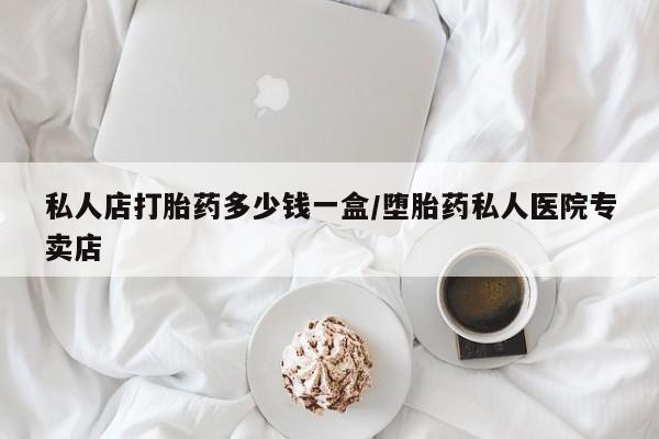 药流药怎么买私人店打胎药多少钱一盒/堕胎药私人医院专卖店