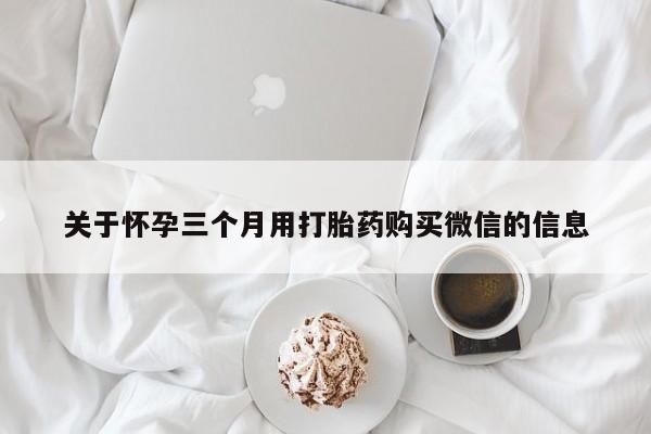 药流药怎么买关于怀孕三个月用打胎药购买微信的信息