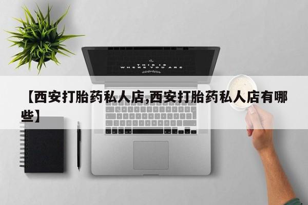 药流药怎么买【西安打胎药私人店,西安打胎药私人店有哪些】
