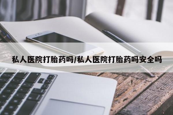 药流药怎么买私人医院打胎药吗/私人医院打胎药吗安全吗