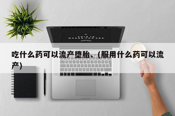 药流药怎么买吃什么药可以流产堕胎、(服用什么药可以流产)