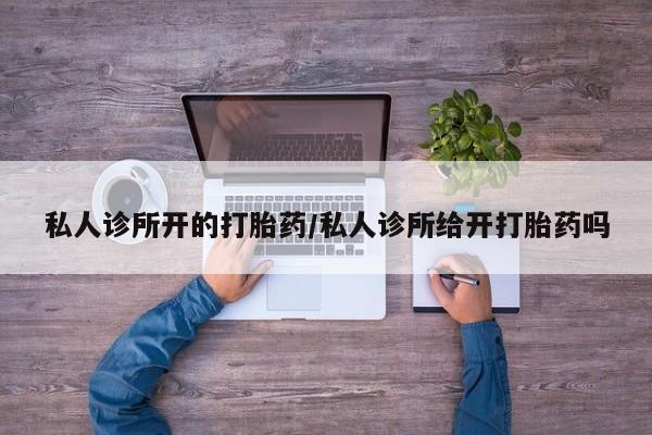 药流药怎么买私人诊所开的打胎药/私人诊所给开打胎药吗