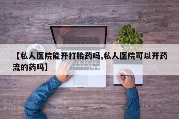 药流药怎么买【私人医院能开打胎药吗,私人医院可以开药流的药吗】