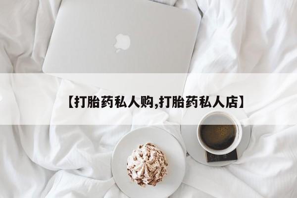 药流药怎么买【打胎药私人购,打胎药私人店】