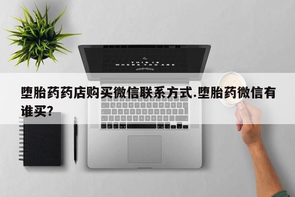 药流药怎么买堕胎药药店购买微信联系方式.堕胎药微信有谁买？