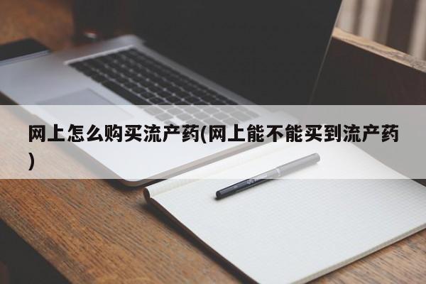 药流药怎么买网上怎么购买流产药(网上能不能买到流产药)