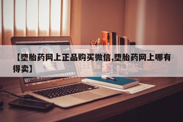药流药怎么买【堕胎药网上正品购买微信,堕胎药网上哪有得卖】