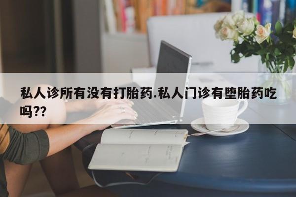 药流药怎么买私人诊所有没有打胎药.私人门诊有堕胎药吃吗?？