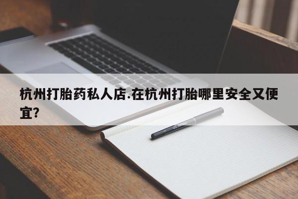 药流药怎么买杭州打胎药私人店.在杭州打胎哪里安全又便宜？