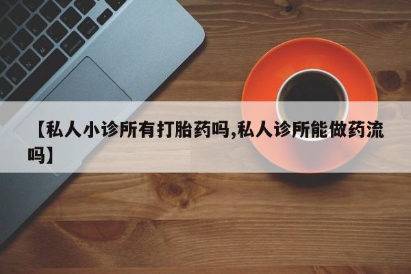 药流药怎么买【私人小诊所有打胎药吗,私人诊所能做药流吗】