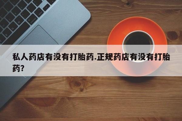 药流药怎么买私人药店有没有打胎药.正规药店有没有打胎药？