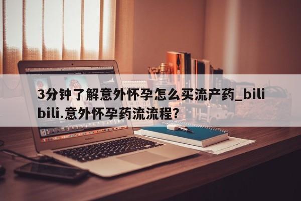药流药怎么买3分钟了解意外怀孕怎么买流产药_bilibili.意外怀孕药流流程?